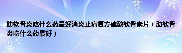 肋软骨炎吃什么药最好消炎止痛复方硫酸软骨素片（肋软骨炎吃什么药最好）