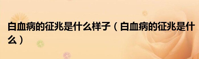 白血病的征兆是什么样子（白血病的征兆是什么）