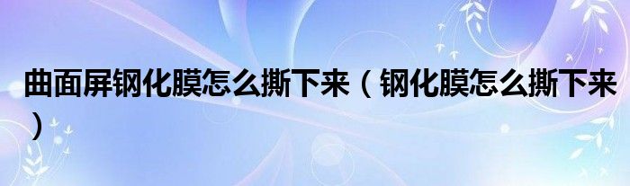 曲面屏钢化膜怎么撕下来（钢化膜怎么撕下来）