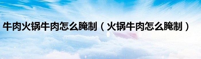 牛肉火锅牛肉怎么腌制（火锅牛肉怎么腌制）