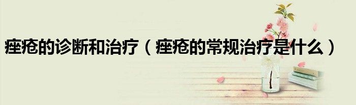 痤疮的诊断和治疗（痤疮的常规治疗是什么）