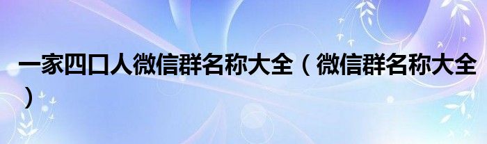 一家四口人微信群名称大全（微信群名称大全）