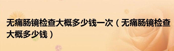 无痛肠镜检查大概多少钱一次（无痛肠镜检查大概多少钱）