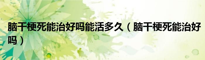 脑干梗死能治好吗能活多久（脑干梗死能治好吗）