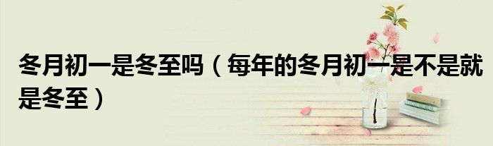 冬月初一是冬至吗（每年的冬月初一是不是就是冬至）
