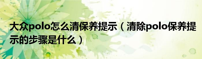 大众polo怎么清保养提示（清除polo保养提示的步骤是什么）