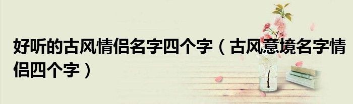 好听的古风情侣名字四个字（古风意境名字情侣四个字）