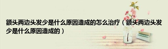 额头两边头发少是什么原因造成的怎么治疗（额头两边头发少是什么原因造成的）