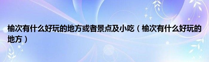 榆次有什么好玩的地方或者景点及小吃（榆次有什么好玩的地方）