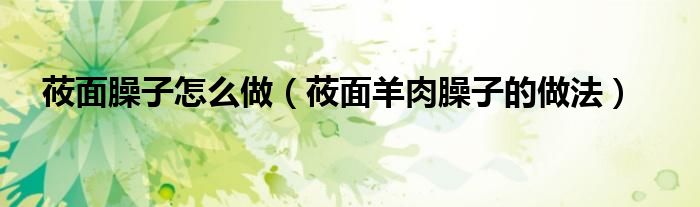 莜面臊子怎么做（莜面羊肉臊子的做法）