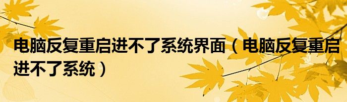 电脑反复重启进不了系统界面（电脑反复重启进不了系统）