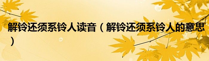 解铃还须系铃人读音（解铃还须系铃人的意思）