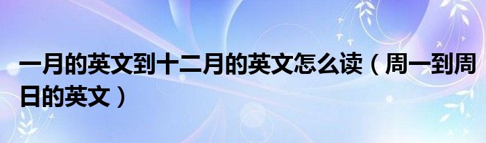 一月的英文到十二月的英文怎么读（周一到周日的英文）