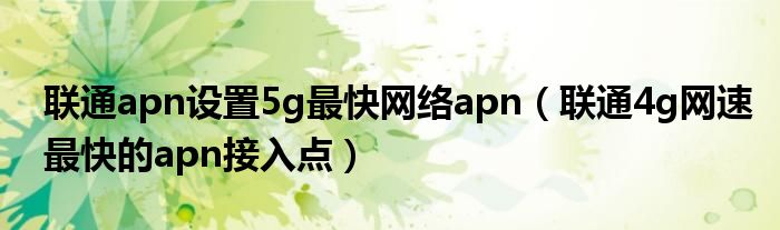 联通apn设置5g最快网络apn（联通4g网速最快的apn接入点）