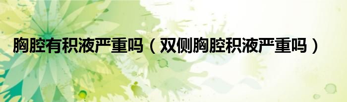 胸腔有积液严重吗（双侧胸腔积液严重吗）