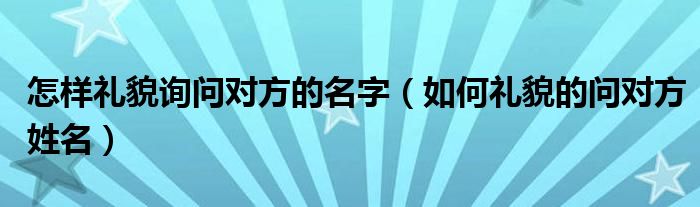 怎样礼貌询问对方的名字（如何礼貌的问对方姓名）