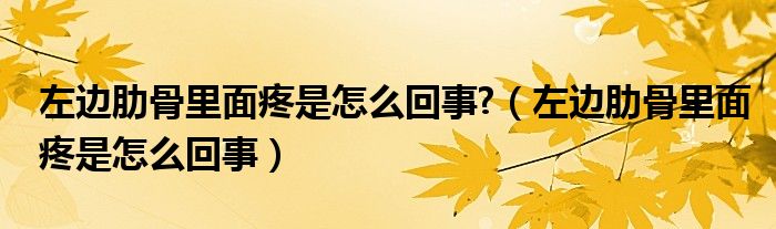 左边肋骨里面疼是怎么回事?（左边肋骨里面疼是怎么回事）