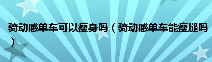 骑动感单车可以瘦身吗（骑动感单车能瘦腿吗）
