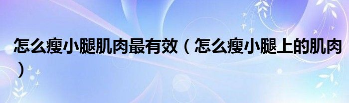 怎么瘦小腿肌肉最有效（怎么瘦小腿上的肌肉）