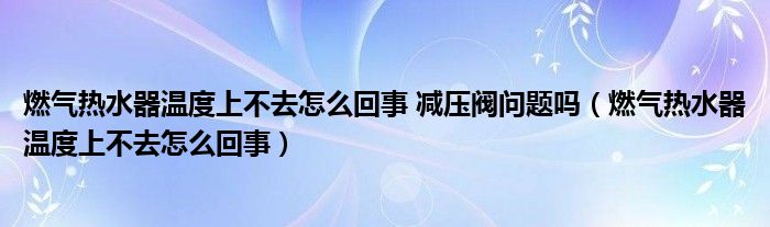 燃气热水器温度上不去怎么回事 减压阀问题吗（燃气热水器温度上不去怎么回事）