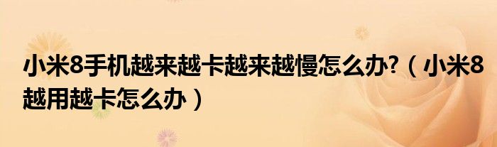小米8手机越来越卡越来越慢怎么办?（小米8越用越卡怎么办）