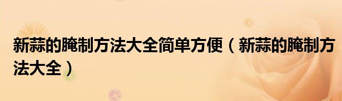 新蒜的腌制方法大全简单方便（新蒜的腌制方法大全）