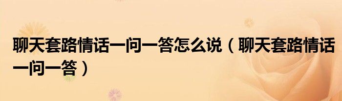 聊天套路情话一问一答怎么说（聊天套路情话一问一答）