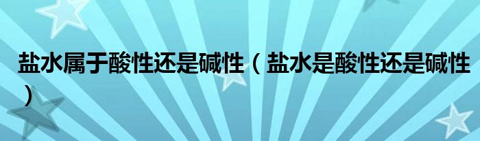 盐水属于酸性还是碱性（盐水是酸性还是碱性）