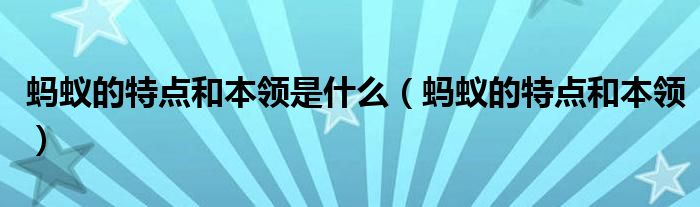 蚂蚁的特点和本领是什么（蚂蚁的特点和本领）