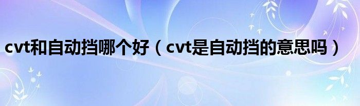 cvt和自动挡哪个好（cvt是自动挡的意思吗）