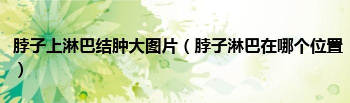 脖子上淋巴结肿大图片（脖子淋巴在哪个位置）