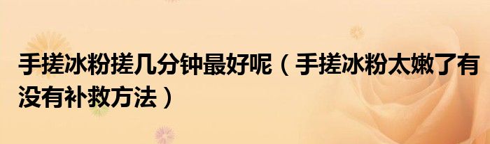 手搓冰粉搓几分钟最好呢（手搓冰粉太嫩了有没有补救方法）