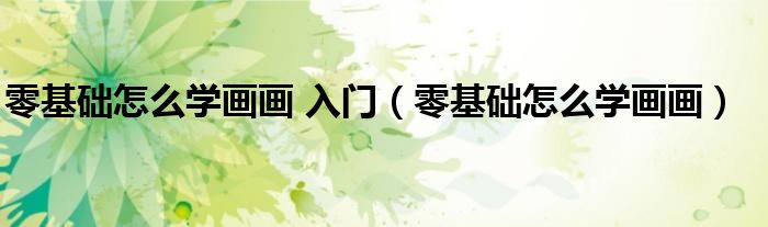 零基础怎么学画画 入门（零基础怎么学画画）