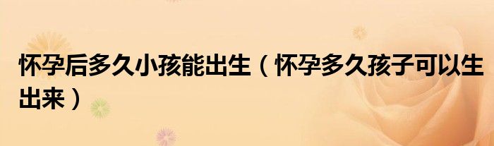 怀孕后多久小孩能出生（怀孕多久孩子可以生出来）