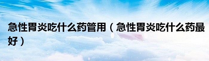 急性胃炎吃什么药管用（急性胃炎吃什么药最好）