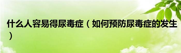 什么人容易得尿毒症（如何预防尿毒症的发生）