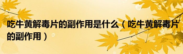 吃牛黄解毒片的副作用是什么（吃牛黄解毒片的副作用）