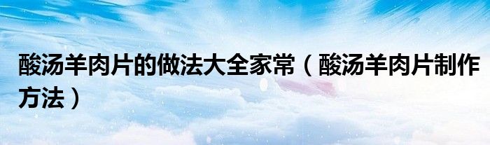 酸汤羊肉片的做法大全家常（酸汤羊肉片制作方法）
