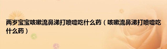 两岁宝宝咳嗽流鼻涕打喷嚏吃什么药（咳嗽流鼻涕打喷嚏吃什么药）