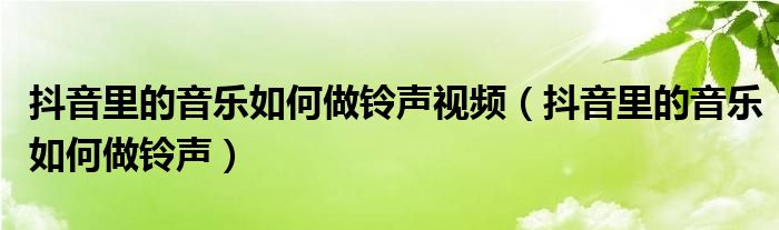 抖音里的音乐如何做铃声视频（抖音里的音乐如何做铃声）
