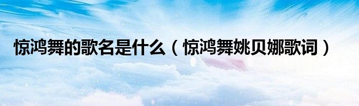 惊鸿舞的歌名是什么（惊鸿舞姚贝娜歌词）