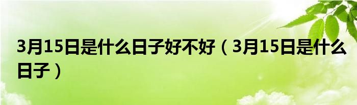 3月15日是什么日子好不好（3月15日是什么日子）