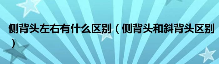 侧背头左右有什么区别（侧背头和斜背头区别）