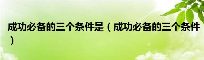 成功必备的三个条件是（成功必备的三个条件）