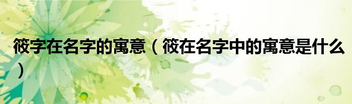 筱字在名字的寓意（筱在名字中的寓意是什么）