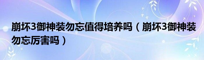 崩坏3御神装勿忘值得培养吗（崩坏3御神装勿忘厉害吗）