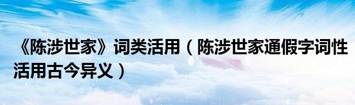 《陈涉世家》词类活用（陈涉世家通假字词性活用古今异义）
