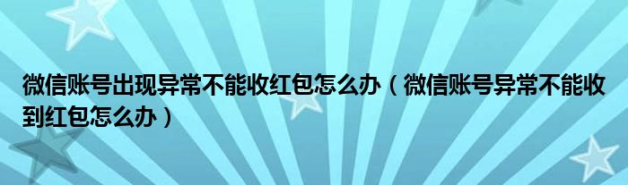 微信账号出现异常不能收红包怎么办（微信账号异常不能收到红包怎么办）