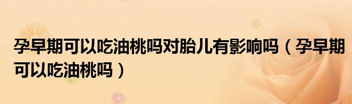 孕早期可以吃油桃吗对胎儿有影响吗（孕早期可以吃油桃吗）