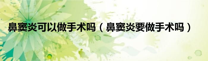 鼻窦炎可以做手术吗（鼻窦炎要做手术吗）